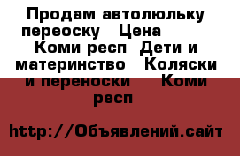 Продам автолюльку переоску › Цена ­ 900 - Коми респ. Дети и материнство » Коляски и переноски   . Коми респ.